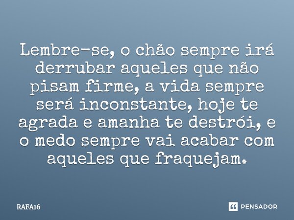 ⁠⁠Lembre-se, o chão sempre irá derrubar aqueles que não pisam firme, a vida sempre será inconstante, hoje te agrada e amanha te destrói, e o medo sempre vai aca... Frase de RAFA16.