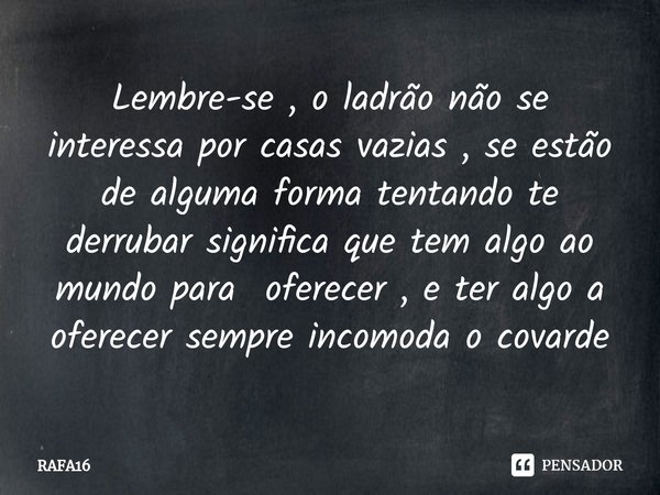 Lembre-se , o ladrão não se interessa por casas vazias , se estão de alguma forma tentando te derrubar significa que tem algo ao mundo para oferecer , e ter alg... Frase de RAFA16.