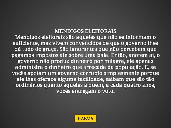 MENDIGOS ELEITORAIS Mendigos eleitorais são aqueles que não se informam o suficiente, mas vivem convencidos de que o governo lhes dá tudo de graça. São ignorant... Frase de RAFA16.