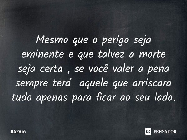⁠Mesmo que o perigo seja eminente e que talvez a morte seja certa , se você valer a pena sempre terá aquele que arriscara tudo apenas para ficar ao seu lado.... Frase de RAFA16.
