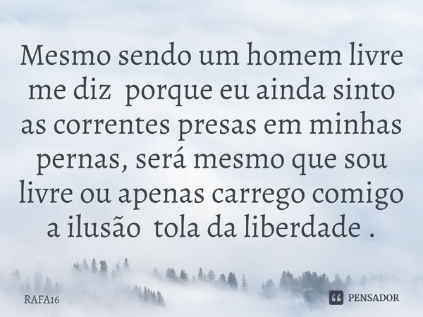 ⁠Mesmo sendo um homem livre me diz porque eu ainda sinto as correntes presas em minhas pernas, será mesmo que sou livre ou apenas carrego comigo a ilusão tola d... Frase de RAFA16.