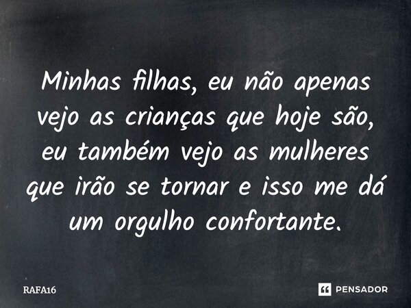 ⁠Minhas filhas, eu não apenas vejo as crianças que hoje são, eu também vejo as mulheres que irão se tornar e isso me dá um orgulho confortante.... Frase de RAFA16.