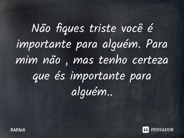 ⁠Não fiques triste você é importante para alguém. Para mim não , mas tenho certeza que és importante para alguém..... Frase de RAFA16.