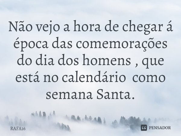 Não vejo a hora de chegar á época das comemorações do dia dos homens , que está no calendário como semana Santa.... Frase de RAFA16.