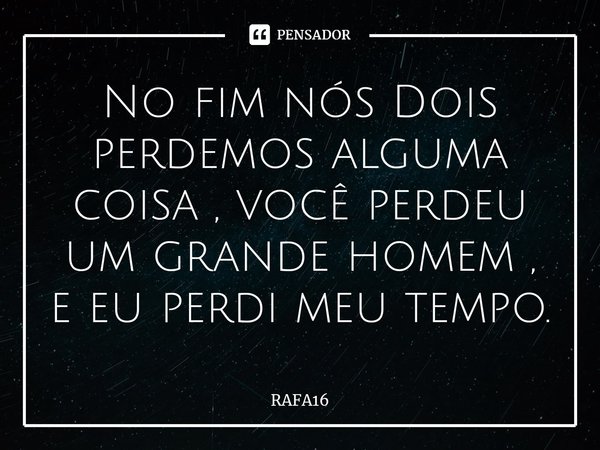 ⁠No fim nós Dois perdemos alguma coisa , você perdeu um grande homem , e eu perdi meu tempo.... Frase de RAFA16.