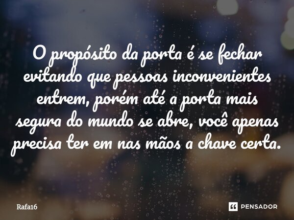 O propósito da porta é se fechar evitando que pessoas inconvenientes ⁠entrem, porém até a porta mais segura do mundo se abre, você apenas precisa ter em nas mão... Frase de RAFA16.