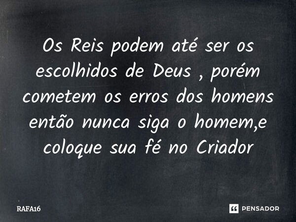 Os Reis podem até ser os escolhidos de Deus , porém cometem os erros dos homens então nunca siga o homem,e coloque sua fé no Criador... Frase de RAFA16.