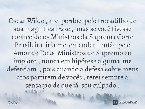 ⁠Oscar Wilde , me perdoe pelo trocadilho de sua magnífica frase , mas se você tivesse conhecido os Ministros da Suprema Corte Brasileira iria me entender , entã... Frase de RAFA16.