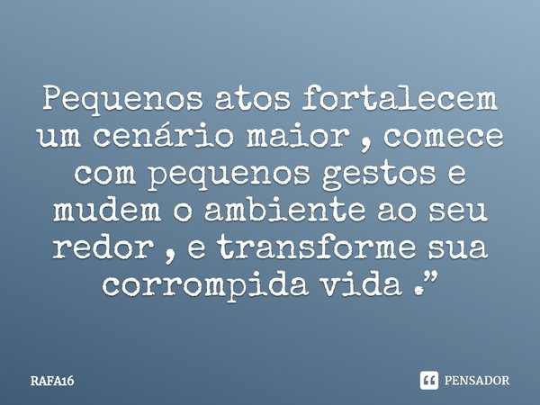 ⁠Pequenos atos fortalecem um cenário maior , comece com pequenos gestos e mudem o ambiente ao seu redor , e transforme sua corrompida vida .”... Frase de RAFA16.