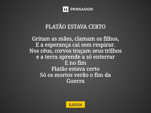 PLATÃO ESTAVA CERTO Gritam as mães, clamam os filhos, E a esperança cai sem respirar. Nos céus, corvos traçam seus trilhos e a terra aprende a só enterrar E no... Frase de RAFA16.