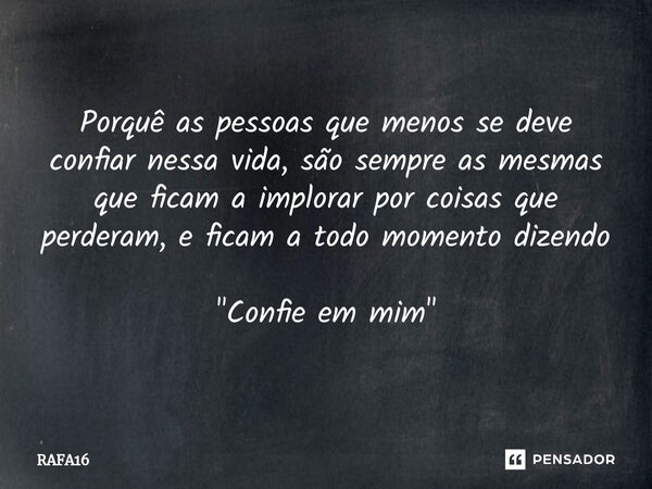 ⁠⁠Porquê as pessoas que menos se deve confiar nessa vida, são sempre as mesmas que ficam a implorar por coisas que perderam, e ficam a todo momento dizendo &quo... Frase de RAFA16.