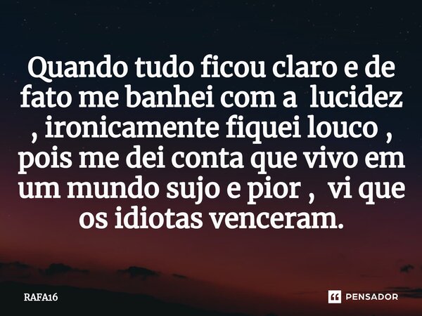 ⁠Quando tudo ficou claro e de fato me banhei com a lucidez , ironicamente fiquei louco , pois me dei conta que vivo em um mundo sujo e pior , vi que os idiotas ... Frase de RAFA16.