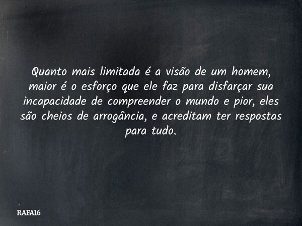 Quanto mais limitada é a visão de um homem, maior é o esforço que ele faz para disfarçar sua incapacidade de compreender o mundo e pior, eles são cheios de arro... Frase de RAFA16.