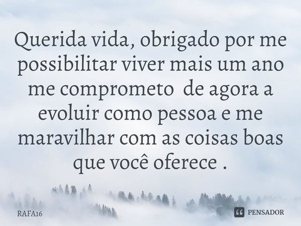 ⁠Querida vida, obrigado por me possibilitar viver mais um ano me comprometo de agora a evoluir como pessoa e me maravilhar com as coisas boas que você oferece .... Frase de RAFA16.