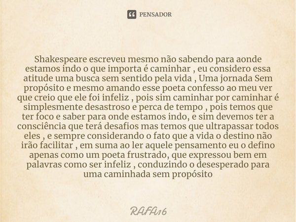 ⁠⁠Shakespeare escreveu mesmo não sabendo para aonde estamos indo o que importa é caminhar , eu considero essa atitude uma busca sem sentido pela vida , Uma jorn... Frase de RAFA16.