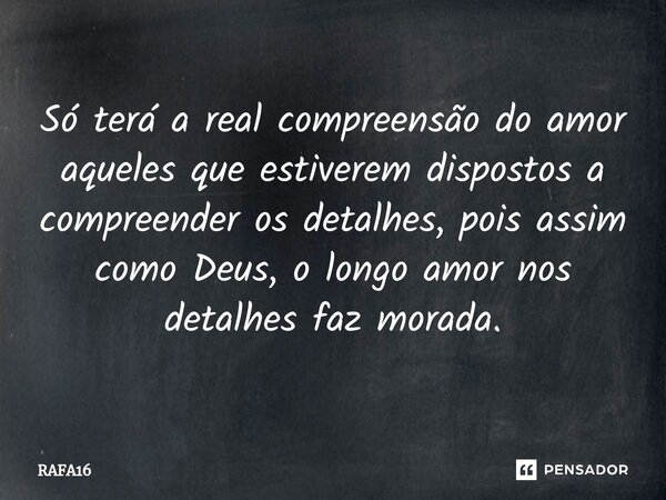 ⁠Só terá a real compreensão ⁠do amor aqueles que estiverem dispostos a compreender os detalhes, pois assim como Deus, o longo amor nos detalhes faz morada.... Frase de RAFA16.