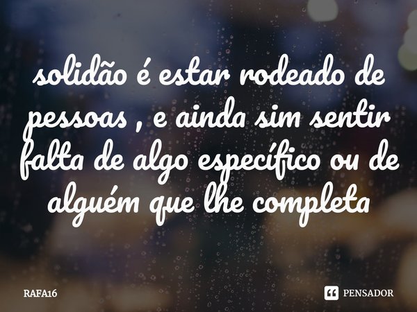 ⁠solidão é estar rodeado de pessoas , e ainda sim sentir falta de algo específico ou de alguém que lhe completa... Frase de RAFA16.