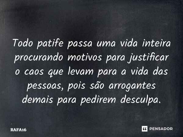 ⁠⁠Todo patife passa uma vida inteira procurando motivos para justificar o caos que levam para a vida das pessoas, pois são arrogantes demais para pedirem descul... Frase de RAFA16.