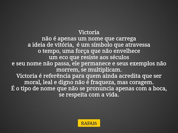 Victoria não é apenas um nome que carrega a ideia de vitória, é um símbolo que atravessa o tempo, uma força que não envelhece um eco que resiste aos séculos e s... Frase de RAFA16.