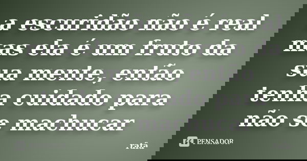 a escuridão não é real mas ela é um fruto da sua mente, então tenha cuidado para não se machucar... Frase de Rafa.