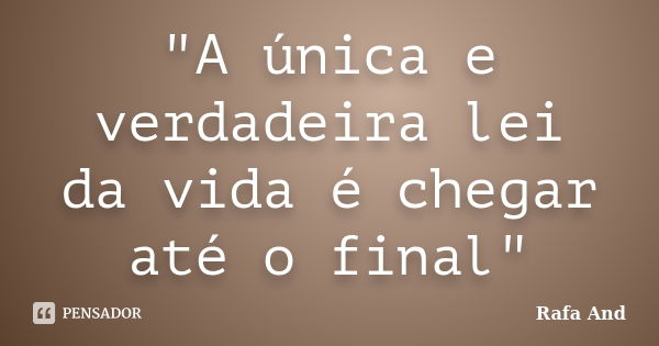 "A única e verdadeira lei da vida é chegar até o final"... Frase de Rafa And.