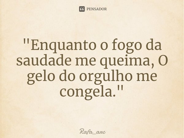 "⁠Enquanto o fogo da saudade me queima, O gelo do orgulho me congela."... Frase de Rafa_arc.