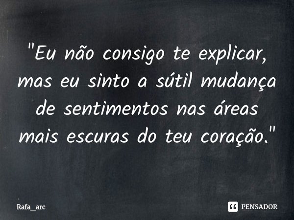 ⁠"Eu não consigo te explicar, mas eu sinto a sútil mudança de sentimentos nas áreas mais escuras do teu coração."... Frase de Rafa_arc.