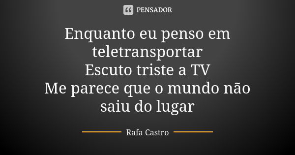 Enquanto eu penso em teletransportar
Escuto triste a TV
Me parece que o mundo não saiu do lugar... Frase de Rafa Castro.