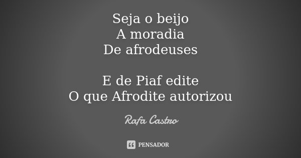 Seja o beijo
A moradia
De afrodeuses E de Piaf edite
O que Afrodite autorizou... Frase de Rafa Castro.
