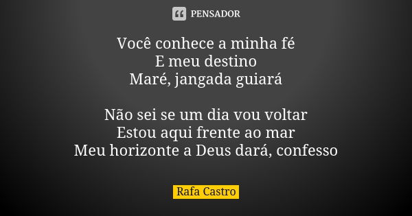 Você conhece a minha fé
E meu destino
Maré, jangada guiará Não sei se um dia vou voltar
Estou aqui frente ao mar
Meu horizonte a Deus dará, confesso... Frase de Rafa Castro.