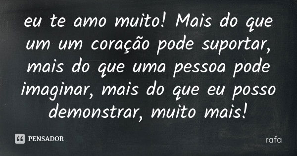 eu te amo muito! Mais do que um um coração pode suportar, mais do que uma pessoa pode imaginar, mais do que eu posso demonstrar, muito mais!... Frase de rafa.