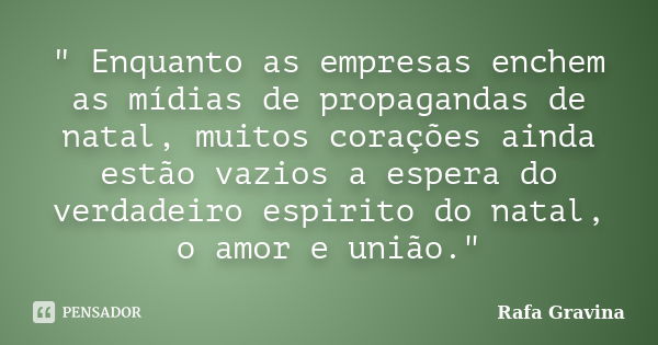 " Enquanto as empresas enchem as mídias de propagandas de natal, muitos corações ainda estão vazios a espera do verdadeiro espirito do natal, o amor e uniã... Frase de Rafa Gravina.