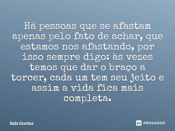 Há pessoas que se afastam apenas pelo fato de achar, que estamos nos afastando, por isso sempre digo: às vezes temos que dar o braço a torcer, cada um tem seu j... Frase de Rafa Gravina.