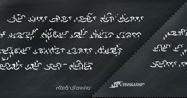 Se um ano não foi bom para você, fique de bico com ele e pegue outro com tudo, sem medo de ser feliz.... Frase de Rafa Gravina.