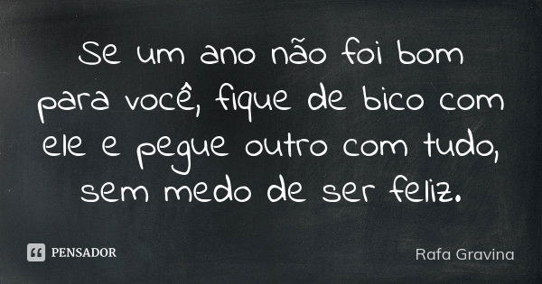 Se um ano não foi bom para você, fique de bico com ele e pegue outro com tudo, sem medo de ser feliz.... Frase de Rafa Gravina.