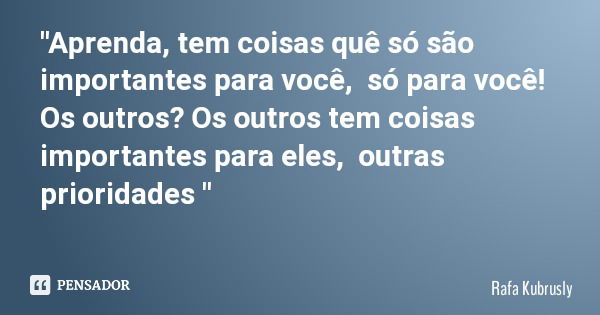 "Aprenda, tem coisas quê só são importantes para você, só para você! Os outros? Os outros tem coisas importantes para eles, outras prioridades "... Frase de Rafa Kubrusly.
