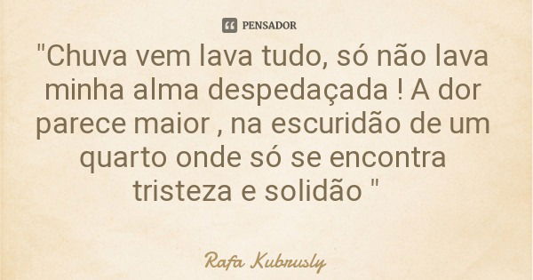 "Chuva vem lava tudo, só não lava minha alma despedaçada ! A dor parece maior , na escuridão de um quarto onde só se encontra tristeza e solidão "... Frase de Rafa Kubrusly.
