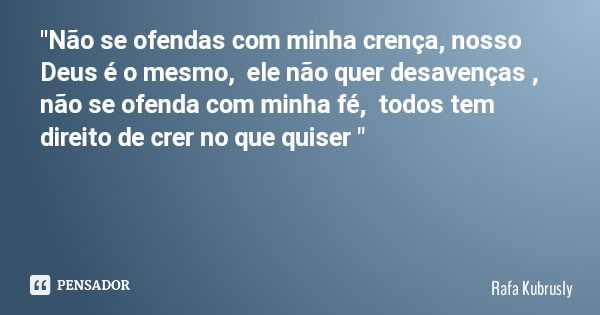"Não se ofendas com minha crença, nosso Deus é o mesmo, ele não quer desavenças , não se ofenda com minha fé, todos tem direito de crer no que quiser "... Frase de Rafa Kubrusly.