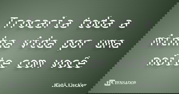 Trocaria toda a minha vida por uma noite com você... Frase de Rafa Lucker.