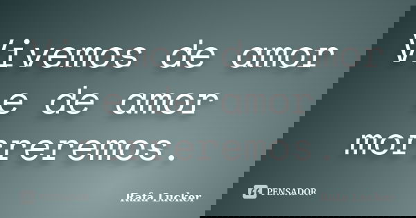 Vivemos de amor e de amor morreremos.... Frase de Rafa Lucker.
