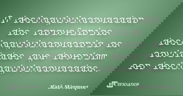 O desinquivincavacador das caravelarias desinquivincavacaria as cavidades que deveriam ser desinquivincavacadas.... Frase de Rafa Marquez.