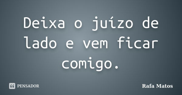 Deixa o juízo de lado e vem ficar comigo.... Frase de Rafa Matos.