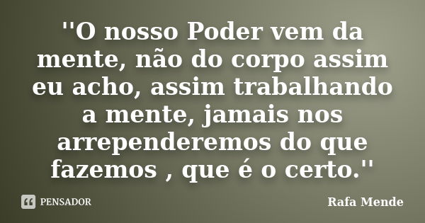 ''O nosso Poder vem da mente, não do corpo assim eu acho, assim trabalhando a mente, jamais nos arrependeremos do que fazemos , que é o certo.''... Frase de Rafa Mende.