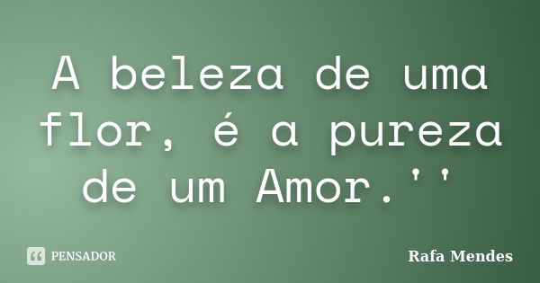 A beleza de uma flor, é a pureza de um Amor.''... Frase de Rafa Mendes.