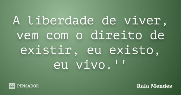 A liberdade de viver, vem com o direito de existir, eu existo, eu vivo.''... Frase de Rafa Mendes.