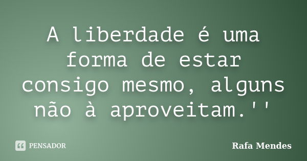 A liberdade é uma forma de estar consigo mesmo, alguns não à aproveitam.''... Frase de Rafa Mendes.