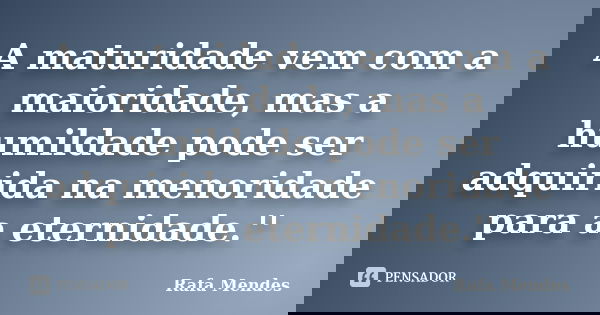 A maturidade vem com a maioridade, mas a humildade pode ser adquirida na menoridade para a eternidade.''... Frase de Rafa Mendes.