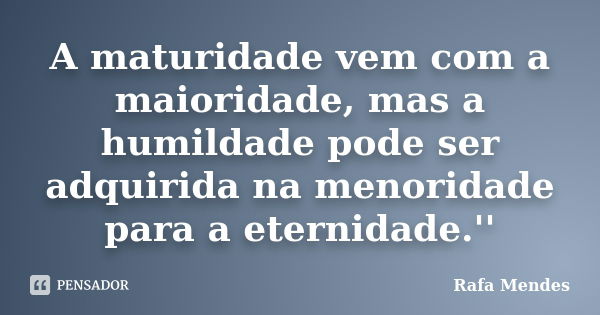 A maturidade vem com a maioridade, mas a humildade pode ser adquirida na menoridade para a eternidade.''... Frase de Rafa Mendes.