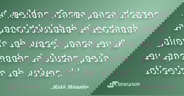 A melhor forma para trazer a positividade é estando junto de você, para eu & eu aprender à lutar pelo direito de viver.''... Frase de Rafa Mendes.