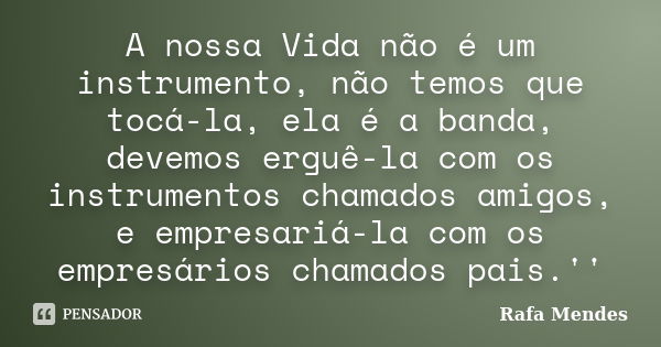 A nossa Vida não é um instrumento, não temos que tocá-la, ela é a banda, devemos erguê-la com os instrumentos chamados amigos, e empresariá-la com os empresário... Frase de Rafa Mendes.